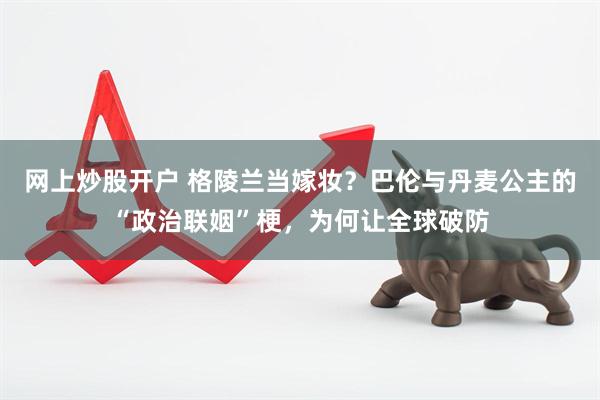 网上炒股开户 格陵兰当嫁妆？巴伦与丹麦公主的“政治联姻”梗，为何让全球破防