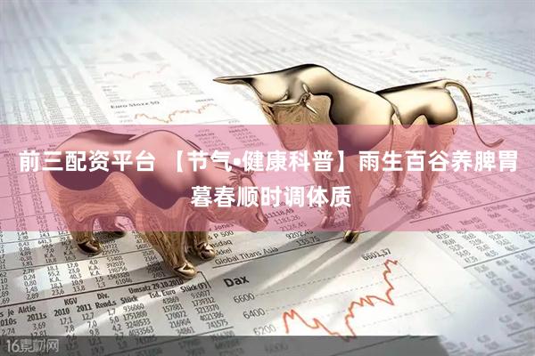 前三配资平台 【节气•健康科普】雨生百谷养脾胃 暮春顺时调体质