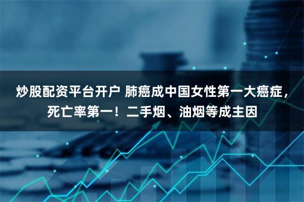 炒股配资平台开户 肺癌成中国女性第一大癌症，死亡率第一！二手烟、油烟等成主因