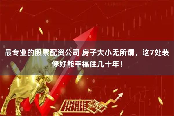 最专业的股票配资公司 房子大小无所谓，这7处装修好能幸福住几十年！