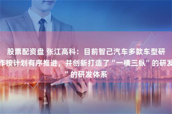 股票配资盘 张江高科：目前智己汽车多款车型研发工作按计划有序推进，并创新打造了“一横三纵”的研发体系