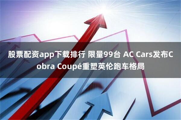 股票配资app下载排行 限量99台 AC Cars发布Cobra Coupé重塑英伦跑车格局