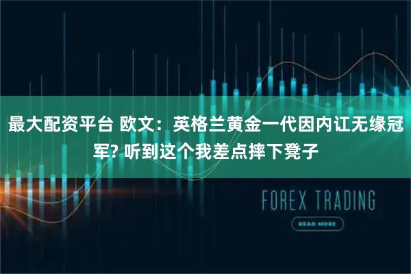 最大配资平台 欧文：英格兰黄金一代因内讧无缘冠军? 听到这个我差点摔下凳子