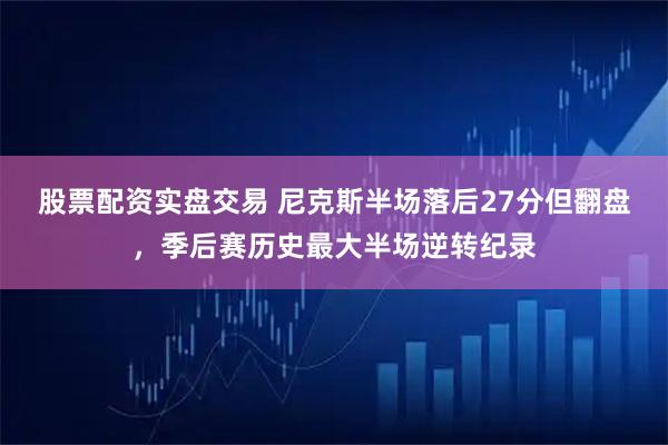 股票配资实盘交易 尼克斯半场落后27分但翻盘，季后赛历史最大半场逆转纪录