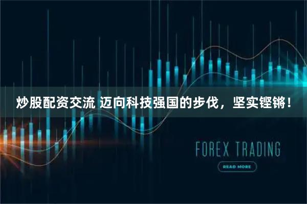 炒股配资交流 迈向科技强国的步伐，坚实铿锵！