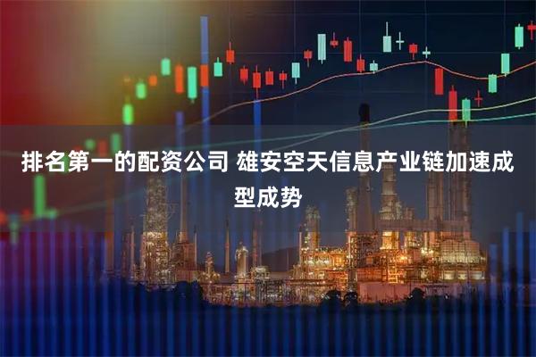 排名第一的配资公司 雄安空天信息产业链加速成型成势