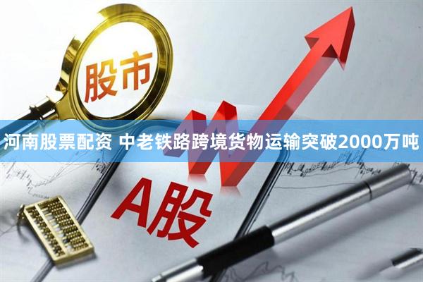 河南股票配资 中老铁路跨境货物运输突破2000万吨