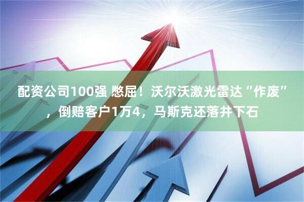 配资公司100强 憋屈！沃尔沃激光雷达“作废”，倒赔客户1万4，马斯克还落井下石