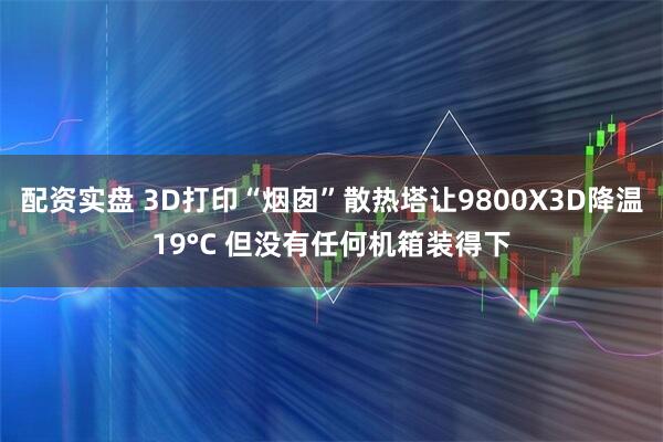 配资实盘 3D打印“烟囱”散热塔让9800X3D降温19°C 但没有任何机箱装得下