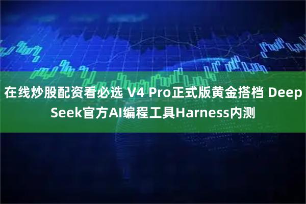 在线炒股配资看必选 V4 Pro正式版黄金搭档 DeepSeek官方AI编程工具Harness内测