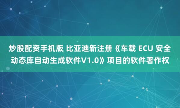 炒股配资手机版 比亚迪新注册《车载 ECU 安全动态库自动生成软件V1.0》项目的软件著作权