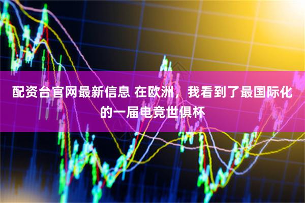 配资台官网最新信息 在欧洲，我看到了最国际化的一届电竞世俱杯