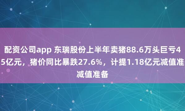 配资公司app 东瑞股份上半年卖猪88.6万头巨亏4.25亿元，猪价同比暴跌27.6%，计提1.18亿元减值准备