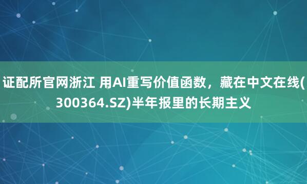 证配所官网浙江 用AI重写价值函数，藏在中文在线(300364.SZ)半年报里的长期主义