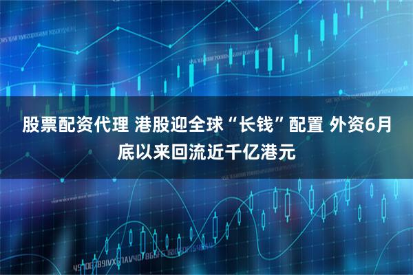股票配资代理 港股迎全球“长钱”配置 外资6月底以来回流近千亿港元