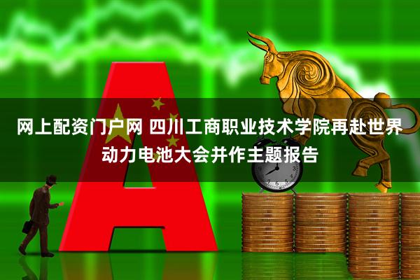 网上配资门户网 四川工商职业技术学院再赴世界动力电池大会并作主题报告