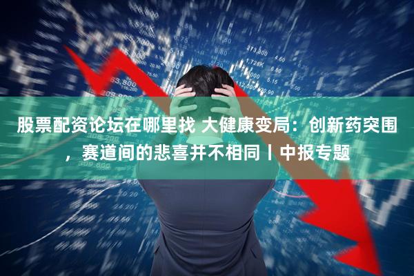股票配资论坛在哪里找 大健康变局：创新药突围，赛道间的悲喜并不相同丨中报专题