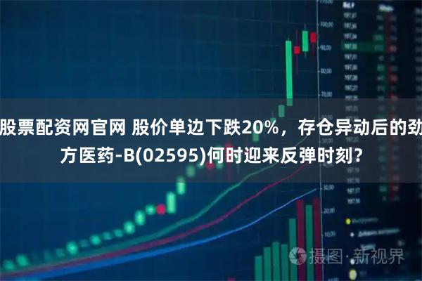 股票配资网官网 股价单边下跌20%，存仓异动后的劲方医药-B(02595)何时迎来反弹时刻？