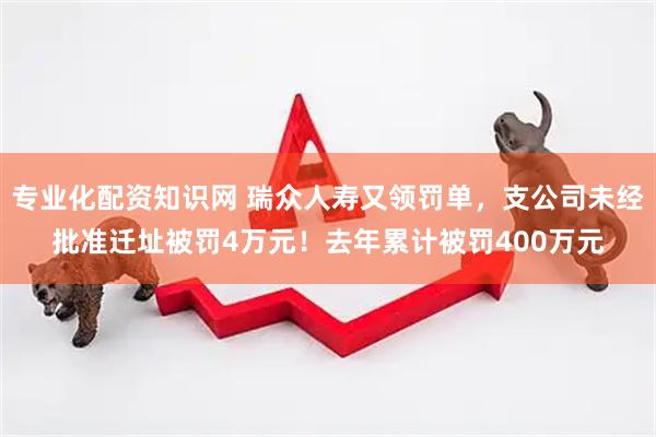 专业化配资知识网 瑞众人寿又领罚单，支公司未经批准迁址被罚4万元！去年累计被罚400万元