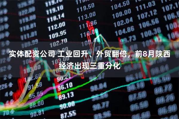 实体配资公司 工业回升、外贸翻倍，前8月陕西经济出现三重分化