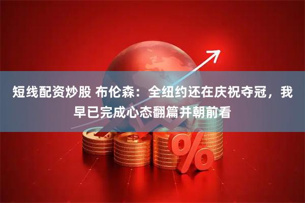 短线配资炒股 布伦森：全纽约还在庆祝夺冠，我早已完成心态翻篇并朝前看