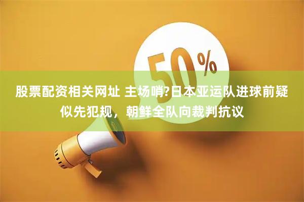 股票配资相关网址 主场哨?日本亚运队进球前疑似先犯规，朝鲜全队向裁判抗议