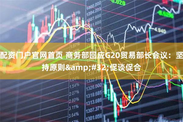配资门户官网首页 商务部回应G20贸易部长会议：坚持原则 促谈促合